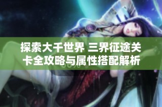 探索大千世界 三界征途关卡全攻略与属性搭配解析