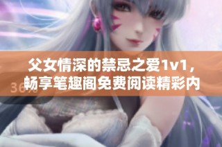 父女情深的禁忌之爱1v1，畅享笔趣阁免费阅读精彩内容