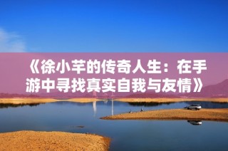 《徐小芊的传奇人生：在手游中寻找真实自我与友情》