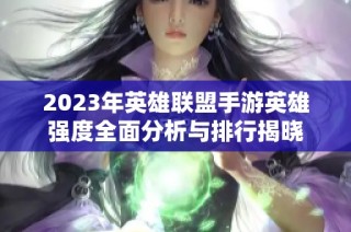 2023年英雄联盟手游英雄强度全面分析与排行揭晓