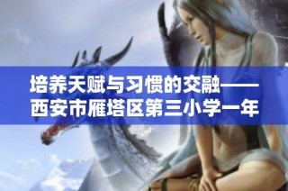 培养天赋与习惯的交融——西安市雁塔区第三小学一年级课程探索之旅