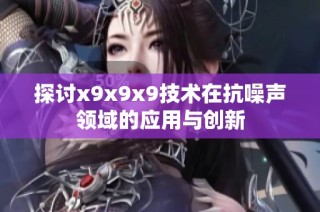 探讨x9x9x9技术在抗噪声领域的应用与创新