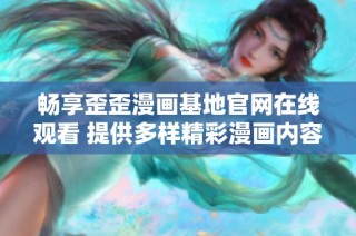 畅享歪歪漫画基地官网在线观看 提供多样精彩漫画内容选择