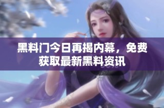 黑料门今日再揭内幕，免费获取最新黑料资讯