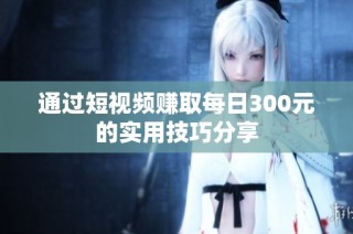 通过短视频赚取每日300元的实用技巧分享