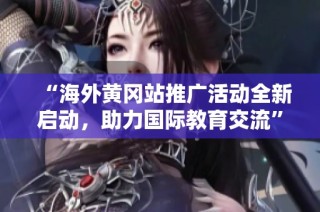 “海外黄冈站推广活动全新启动，助力国际教育交流”