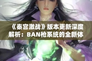 《秦宫激战》版本更新深度解析：BAN枪系统的全新体验与策略调整