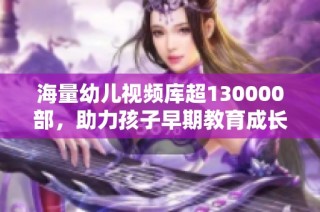 海量幼儿视频库超130000部，助力孩子早期教育成长参与探索