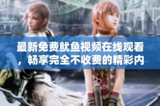 最新免费鱿鱼视频在线观看，畅享完全不收费的精彩内容