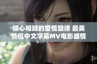倾心相随的爱情旋律 最美情侣中文字幕MV电影盛情呈现