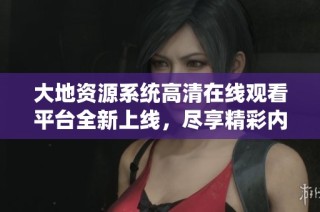 大地资源系统高清在线观看平台全新上线，尽享精彩内容