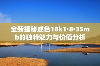 全新揭秘成色18k1·8·35mb的独特魅力与价值分析