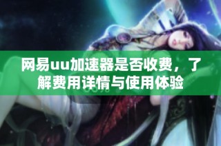 网易uu加速器是否收费，了解费用详情与使用体验