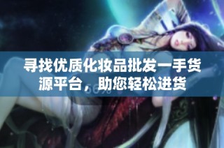 寻找优质化妆品批发一手货源平台，助您轻松进货