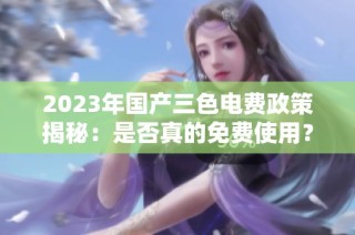 2023年国产三色电费政策揭秘：是否真的免费使用？