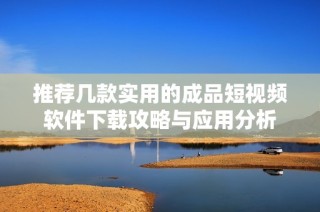 推荐几款实用的成品短视频软件下载攻略与应用分析