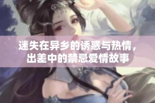 迷失在异乡的诱惑与热情，出差中的禁忌爱情故事