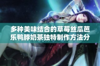 多种美味结合的草莓丝瓜芭乐鸭脖奶茶独特制作方法分享