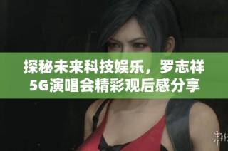 探秘未来科技娱乐，罗志祥5G演唱会精彩观后感分享