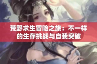 荒野求生冒险之旅：不一样的生存挑战与自我突破