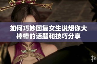 如何巧妙回复女生说想你大棒棒的话题和技巧分享