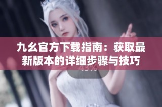 九幺官方下载指南：获取最新版本的详细步骤与技巧
