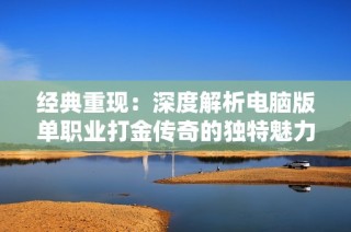 经典重现：深度解析电脑版单职业打金传奇的独特魅力与精彩回忆