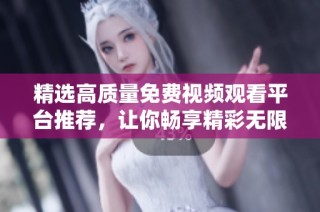 精选高质量免费视频观看平台推荐，让你畅享精彩无限影片