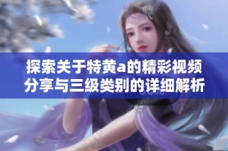 探索关于特黄a的精彩视频分享与三级类别的详细解析与推荐