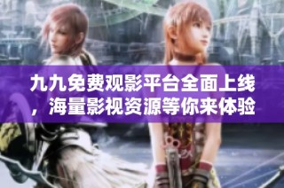九九免费观影平台全面上线，海量影视资源等你来体验