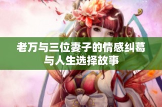 老万与三位妻子的情感纠葛与人生选择故事