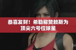 恭喜发财！希勒称赞赖斯为顶尖六号位球星