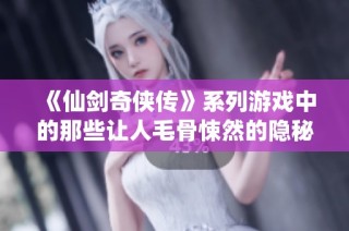 《仙剑奇侠传》系列游戏中的那些让人毛骨悚然的隐秘细节解析