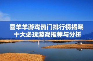 喜羊羊游戏热门排行榜揭晓 十大必玩游戏推荐与分析