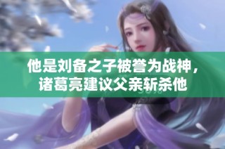 他是刘备之子被誉为战神，诸葛亮建议父亲斩杀他