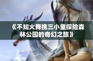 《不知火舞携三小童探险森林公园的奇幻之旅》