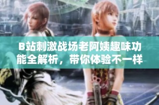 B站刺激战场老阿姨趣味功能全解析，带你体验不一样的游戏乐趣