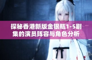 探秘香港新版金银瓶1-5剧集的演员阵容与角色分析