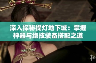 深入探秘提灯地下城：掌握神器与绝技装备搭配之道