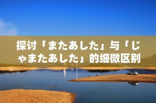 探讨「またあした」与「じゃまたあした」的细微区别与用法解析