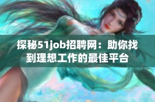 探秘51job招聘网：助你找到理想工作的最佳平台