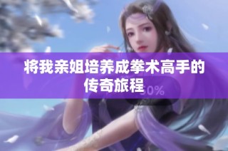 将我亲姐培养成拳术高手的传奇旅程