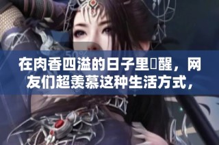 在肉香四溢的日子里甦醒，网友们超羡慕这种生活方式，想要体验！