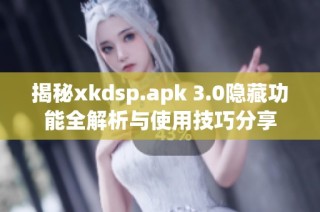 揭秘xkdsp.apk 3.0隐藏功能全解析与使用技巧分享
