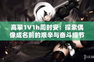 高攀1∨1h周时安：探索偶像成名前的艰辛与奋斗细节