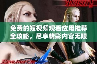 免费的短视频观看应用推荐全攻略，尽享精彩内容无限制