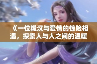 《一位糙汉与爱情的惊险相遇，探索人与人之间的温暖与激情》