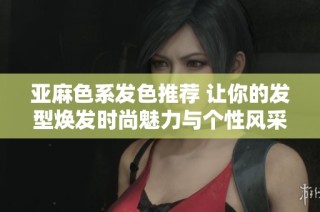亚麻色系发色推荐 让你的发型焕发时尚魅力与个性风采