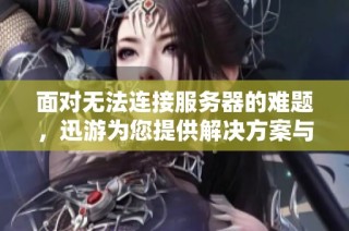 面对无法连接服务器的难题，迅游为您提供解决方案与支持