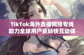 TikTok海外直播网络专线助力全球用户更畅快互动体验